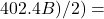 402.4B)/2) =