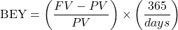 \[\text{BEY} = \left( \frac{FV - PV}{PV} \right) \times \left( \frac{365}{days} \right)\]