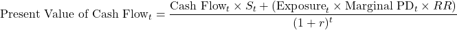 \[\text{Present Value of Cash Flow}_t = \frac{\text{Cash Flow}_t \times S_t + (\text{Exposure}_t \times \text{Marginal } \text{PD}_t \times RR)}{(1 + r)^t}\]