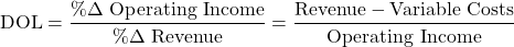 \[\text{DOL} = \frac{\% \Delta \text{ Operating Income}}{\% \Delta \text{ Revenue}} = \frac{\text{Revenue} - \text{Variable Costs}}{\text{Operating Income}}\]