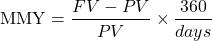 \[\text{MMY} = \frac{FV - PV}{PV} \times \frac{360}{days}\]