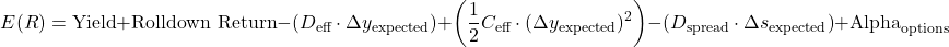 \[E(R) = \text{Yield} + \text{Rolldown Return} - \left(D_{\text{eff}} \cdot \Delta y_{\text{expected}}\right) + \left(\frac{1}{2} C_{\text{eff}} \cdot (\Delta y_{\text{expected}})^2\right) - \left(D_{\text{spread}} \cdot \Delta s_{\text{expected}}\right) + \text{Alpha}_{\text{options}}\]