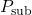 P_{\text{sub}}