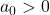 a_0 > 0