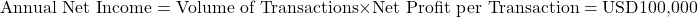 \[\text{Annual Net Income} = \text{Volume of Transactions} \times \text{Net Profit per Transaction} = \text{USD100,000}\]