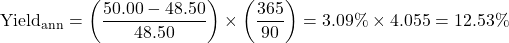 \[\text{Yield}_{\text{ann}} = \left( \frac{50.00 - 48.50}{48.50} \right) \times \left( \frac{365}{90} \right) = 3.09\% \times 4.055 = 12.53\%\]