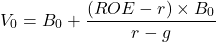 \[V_0 = B_0 + \frac{(ROE - r) \times B_0}{r - g}\]