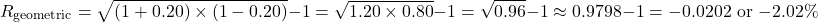 \[R_{\text{geometric}} = \sqrt{(1 + 0.20) \times (1 - 0.20)} - 1 = \sqrt{1.20 \times 0.80} - 1 = \sqrt{0.96} - 1 \approx 0.9798 - 1 = -0.0202 \text{ or } -2.02\%\]