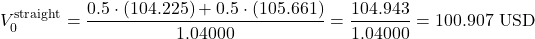 \[V_{0}^{\text{straight}} = \frac{0.5 \cdot (104.225) + 0.5 \cdot (105.661)}{1.04000} = \frac{104.943}{1.04000} = 100.907\text{ USD}\]