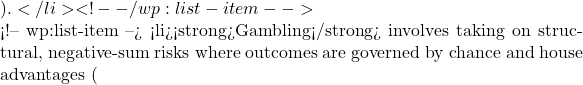 ).</li> <!-- /wp:list-item -->  <!-- wp:list-item --> <li><strong>Gambling</strong> involves taking on structural, negative-sum risks where outcomes are governed by chance and house advantages (