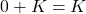 0 + K = K