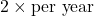 2 \times \text{per year}