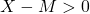 X - M > 0