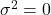\sigma^2 = 0