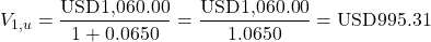 \[V_{1,u} = \frac{\text{USD1,060.00}}{1 + 0.0650} = \frac{\text{USD1,060.00}}{1.0650} = \text{USD995.31}\]