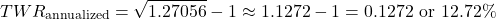 \[TWR_{\text{annualized}} = \sqrt{1.27056} - 1 \approx 1.1272 - 1 = 0.1272 \text{ or } 12.72\%\]