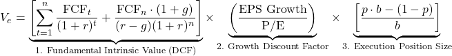 \[V_e = \underbrace{\left[ \sum_{t=1}^{n} \frac{\text{FCF}_t}{(1 + r)^t} + \frac{\text{FCF}_n \cdot (1 + g)}{(r - g)(1 + r)^n} \right]}_{\text{1. Fundamental Intrinsic Value (DCF)}} \times \underbrace{\left( \frac{\text{EPS Growth}}{\text{P/E}} \right)}_{\text{2. Growth Discount Factor}} \times \underbrace{\left[ \frac{p \cdot b - (1 - p)}{b} \right]}_{\text{3. Execution Position Size}}\]