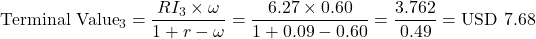 \[\text{Terminal Value}_3 = \frac{RI_3 \times \omega}{1 + r - \omega} = \frac{6.27 \times 0.60}{1 + 0.09 - 0.60} = \frac{3.762}{0.49} = \text{USD } 7.68\]