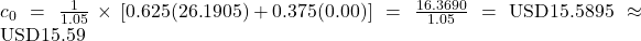 c_0 = \frac{1}{1.05} \times \left[ 0.625(26.1905) + 0.375(0.00) \right] = \frac{16.3690}{1.05} = \text{USD}15.5895 \approx \text{USD}15.59