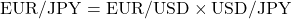\[\text{EUR/JPY} = \text{EUR/USD} \times \text{USD/JPY}\]
