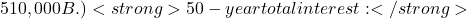 510,000 B.) <strong>50-year total interest:</strong> 