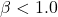 \beta < 1.0