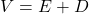 V = E + D