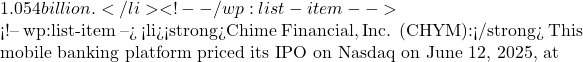 1.054 billion.</li> <!-- /wp:list-item -->  <!-- wp:list-item --> <li><strong>Chime Financial, Inc. (CHYM):</strong> This mobile banking platform priced its IPO on Nasdaq on June 12, 2025, at