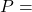 P =
