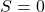 S = 0