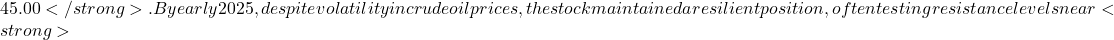 45.00</strong>. By early 2025, despite volatility in crude oil prices, the stock maintained a resilient position, often testing resistance levels near <strong>