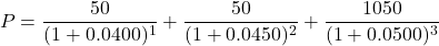 \[P = \frac{50}{(1 + 0.0400)^1} + \frac{50}{(1 + 0.0450)^2} + \frac{1050}{(1 + 0.0500)^3}\]