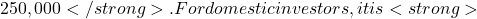 250,000</strong>. For domestic investors, it is <strong>
