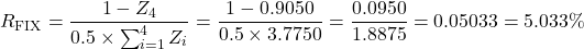 \[R_{\text{FIX}} = \frac{1 - Z_4}{0.5 \times \sum_{i=1}^4 Z_i} = \frac{1 - 0.9050}{0.5 \times 3.7750} = \frac{0.0950}{1.8875} = 0.05033 = 5.033\%\]