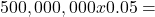 500,000,000 x 0.05 =