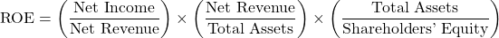 \[\text{ROE} = \left( \frac{\text{Net Income}}{\text{Net Revenue}} \right) \times \left( \frac{\text{Net Revenue}}{\text{Total Assets}} \right) \times \left( \frac{\text{Total Assets}}{\text{Shareholders' Equity}} \right)\]