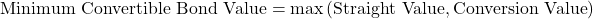 \[\text{Minimum Convertible Bond Value} = \max\left(\text{Straight Value}, \text{Conversion Value}\right)\]