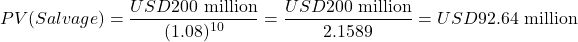 \[PV(Salvage) = \frac{USD200\text{ million}}{(1.08)^{10}} = \frac{USD200\text{ million}}{2.1589} = USD92.64\text{ million}\]