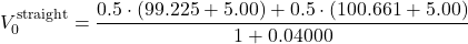 \[V_{0}^{\text{straight}} = \frac{0.5 \cdot (99.225 + 5.00) + 0.5 \cdot (100.661 + 5.00)}{1 + 0.04000}\]