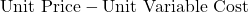 \text{Unit Price} - \text{Unit Variable Cost}