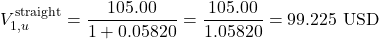 \[V_{1,u}^{\text{straight}} = \frac{105.00}{1 + 0.05820} = \frac{105.00}{1.05820} = 99.225\text{ USD}\]