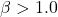 \beta > 1.0
