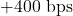 + 400\text{ bps}