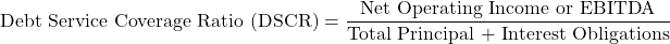 \[\text{Debt Service Coverage Ratio (DSCR)} = \frac{\text{Net Operating Income or EBITDA}}{\text{Total Principal + Interest Obligations}}\]