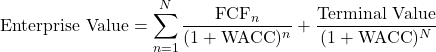 \[\text{Enterprise Value} = \sum_{n=1}^{N} \frac{\text{FCF}_n}{(1 + \text{WACC})^n} + \frac{\text{Terminal Value}}{(1 + \text{WACC})^N}\]