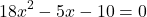\[18x^2 - 5x - 10 = 0\]